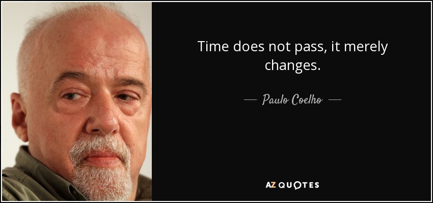 Time does not pass, it merely changes. - Paulo Coelho