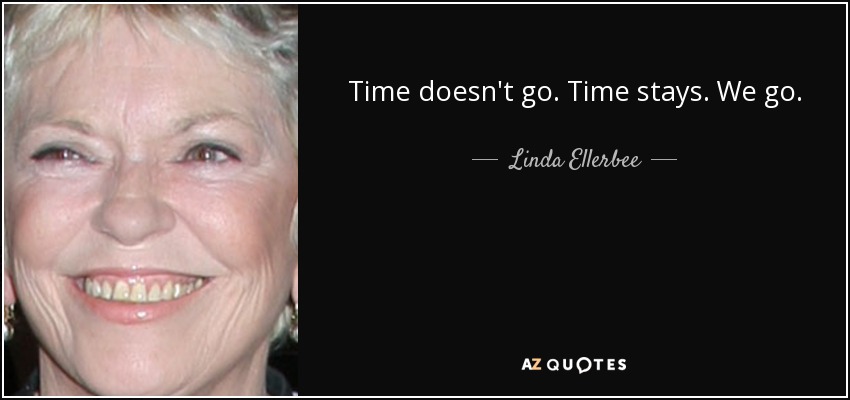 Time doesn't go. Time stays. We go. - Linda Ellerbee