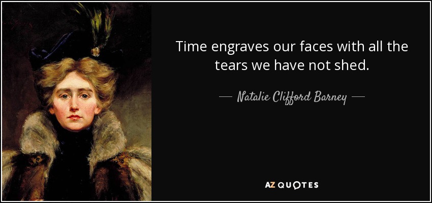 Time engraves our faces with all the tears we have not shed. - Natalie Clifford Barney