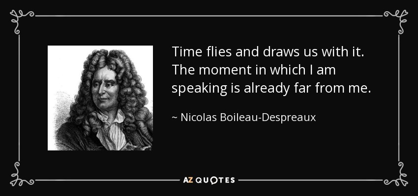 Time flies and draws us with it. The moment in which I am speaking is already far from me. - Nicolas Boileau-Despreaux