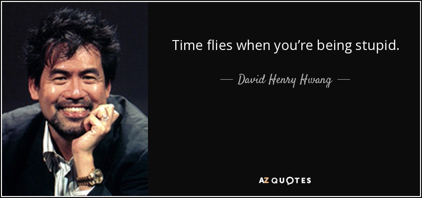 Time flies when you’re being stupid. - David Henry Hwang