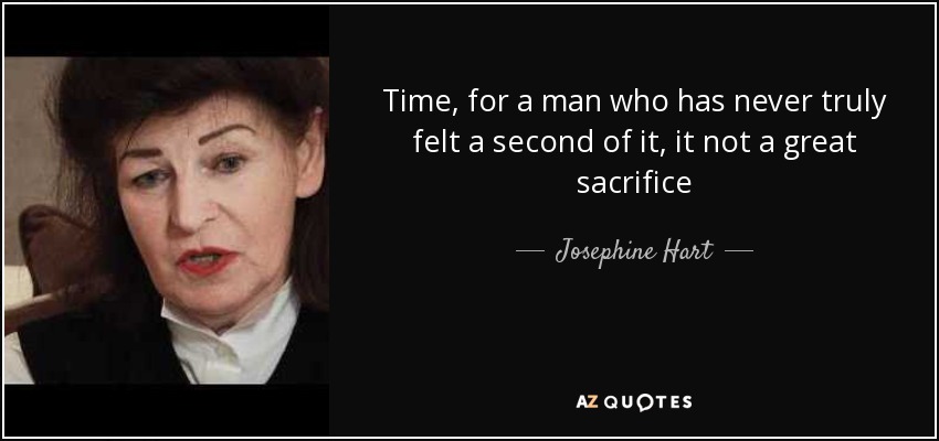 Time, for a man who has never truly felt a second of it, it not a great sacrifice - Josephine Hart