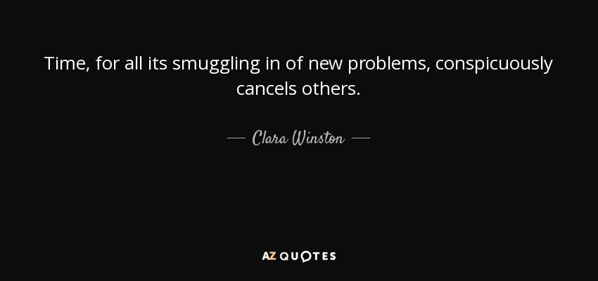 Time, for all its smuggling in of new problems, conspicuously cancels others. - Clara Winston