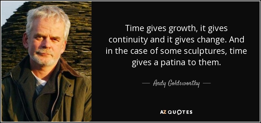 Time gives growth, it gives continuity and it gives change. And in the case of some sculptures, time gives a patina to them. - Andy Goldsworthy