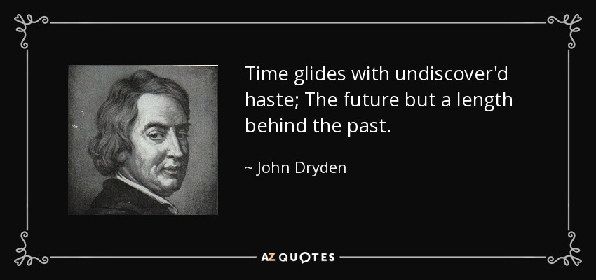 Time glides with undiscover'd haste; The future but a length behind the past. - John Dryden