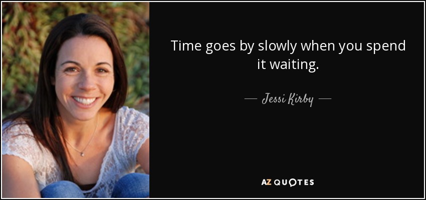 Time goes by slowly when you spend it waiting. - Jessi Kirby