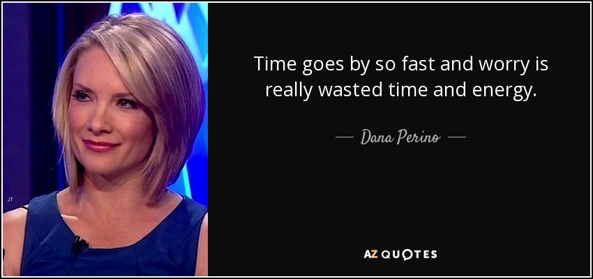 Time goes by so fast and worry is really wasted time and energy. - Dana Perino