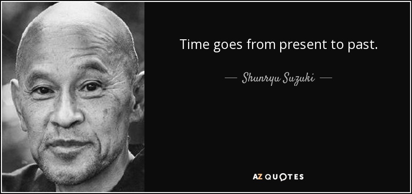 Time goes from present to past. - Shunryu Suzuki