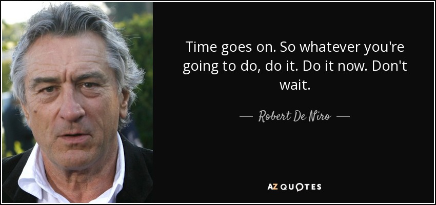 Time goes on. So whatever you're going to do, do it. Do it now. Don't wait. - Robert De Niro