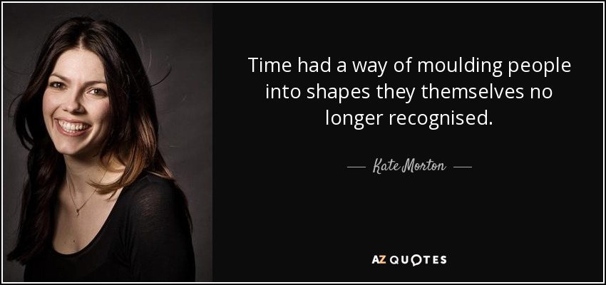 Time had a way of moulding people into shapes they themselves no longer recognised. - Kate Morton