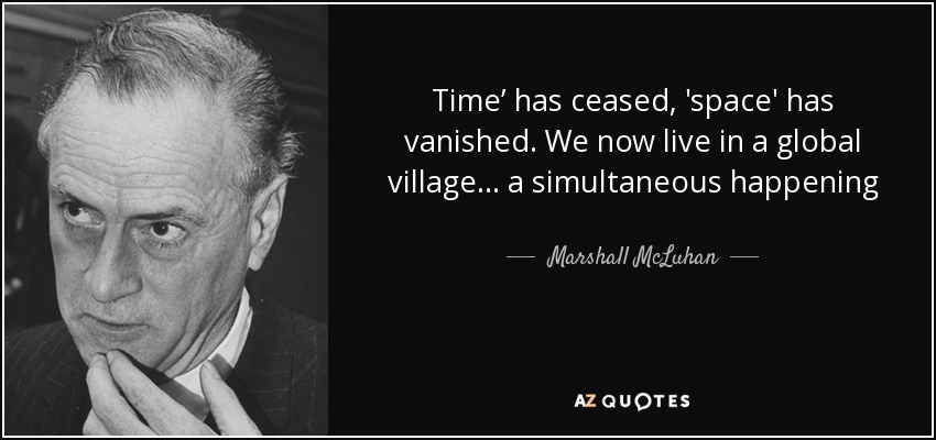 Time’ has ceased, 'space' has vanished. We now live in a global village... a simultaneous happening - Marshall McLuhan