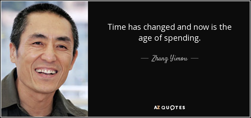 Time has changed and now is the age of spending. - Zhang Yimou