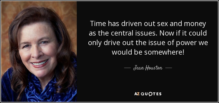 Time has driven out sex and money as the central issues. Now if it could only drive out the issue of power we would be somewhere! - Jean Houston