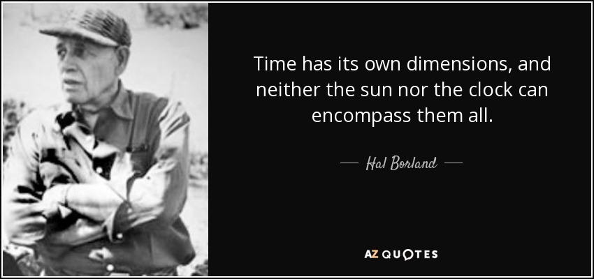 Time has its own dimensions, and neither the sun nor the clock can encompass them all. - Hal Borland