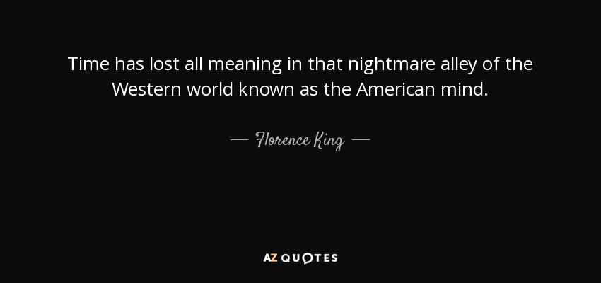 Time has lost all meaning in that nightmare alley of the Western world known as the American mind. - Florence King