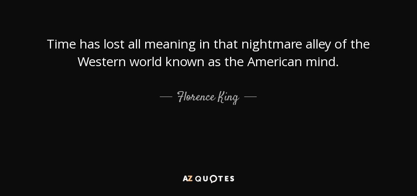 Time has lost all meaning in that nightmare alley of the Western world known as the American mind. - Florence King