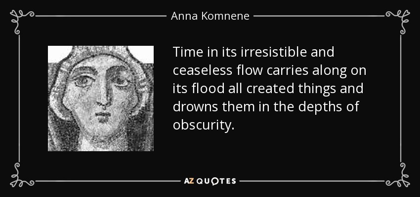 Time in its irresistible and ceaseless flow carries along on its flood all created things and drowns them in the depths of obscurity. - Anna Komnene