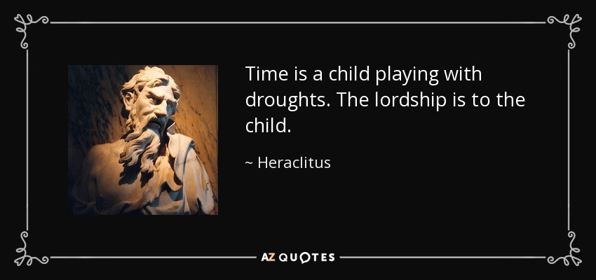 Time is a child playing with droughts. The lordship is to the child. - Heraclitus