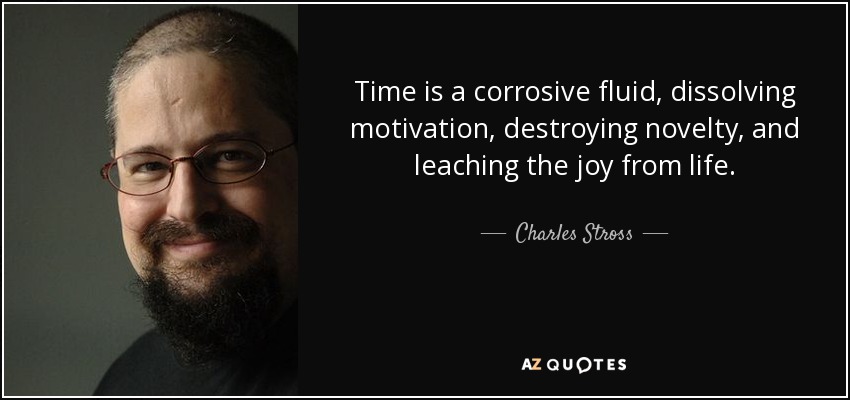 Time is a corrosive fluid, dissolving motivation, destroying novelty, and leaching the joy from life. - Charles Stross