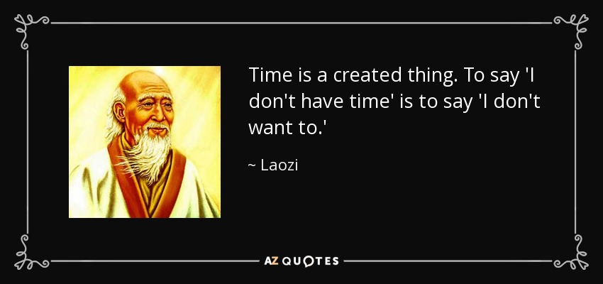 Time is a created thing. To say 'I don't have time' is to say 'I don't want to.' - Laozi