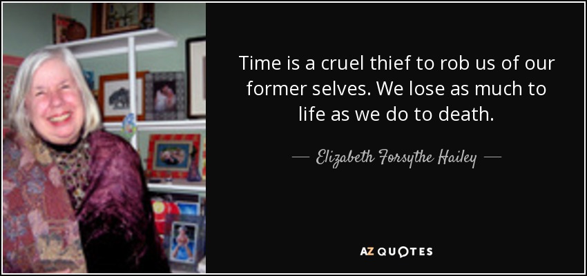 Time is a cruel thief to rob us of our former selves. We lose as much to life as we do to death. - Elizabeth Forsythe Hailey