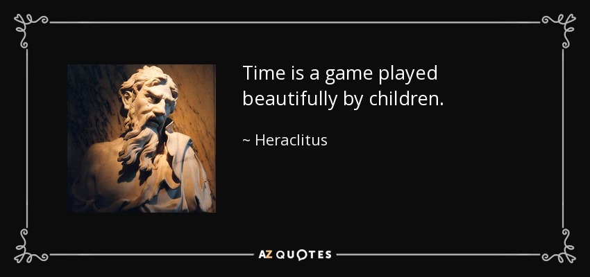 Time is a game played beautifully by children. - Heraclitus