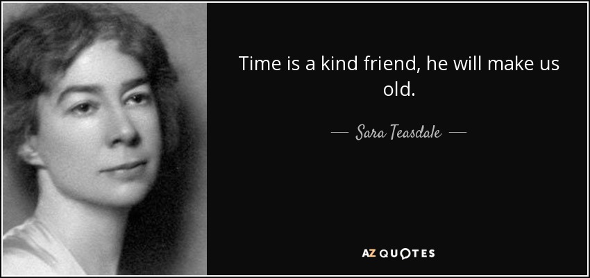 Time is a kind friend, he will make us old. - Sara Teasdale