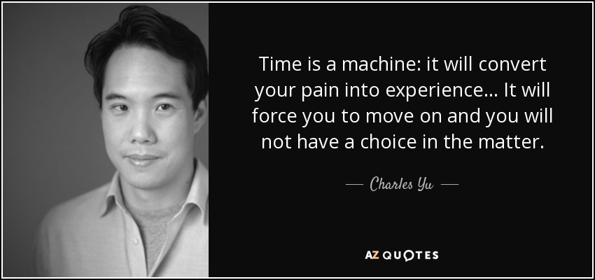 Time is a machine: it will convert your pain into experience... It will force you to move on and you will not have a choice in the matter. - Charles Yu