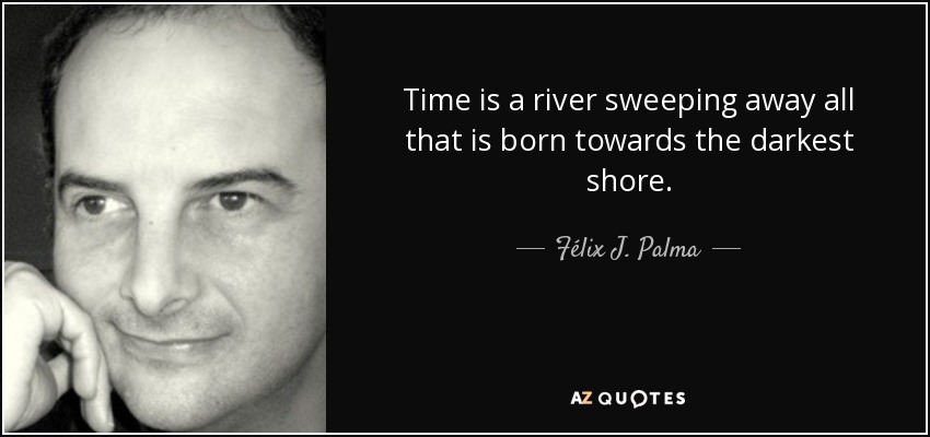 Time is a river sweeping away all that is born towards the darkest shore. - Félix J. Palma