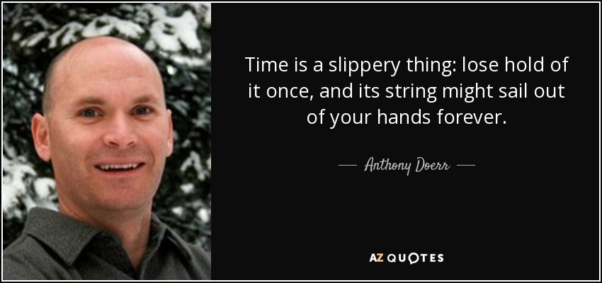 Time is a slippery thing: lose hold of it once, and its string might sail out of your hands forever. - Anthony Doerr