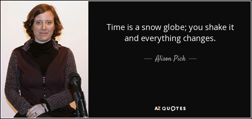 Time is a snow globe; you shake it and everything changes. - Alison Pick