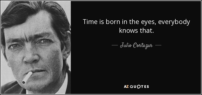 Time is born in the eyes, everybody knows that. - Julio Cortazar