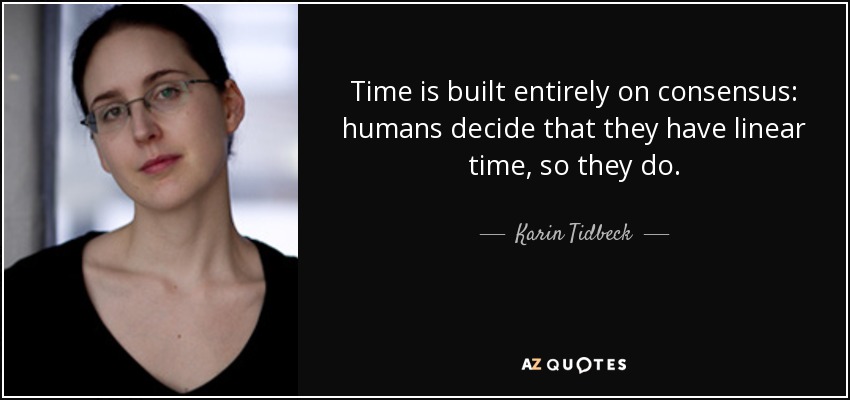 Time is built entirely on consensus: humans decide that they have linear time, so they do. - Karin Tidbeck