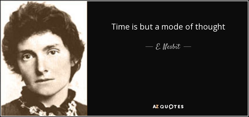 Time is but a mode of thought - E. Nesbit