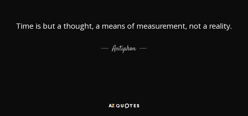 Time is but a thought, a means of measurement, not a reality. - Antiphon