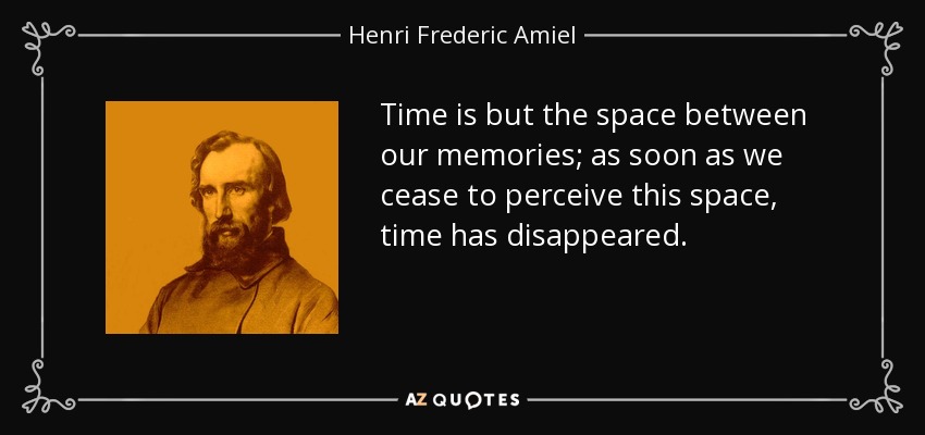 Time is but the space between our memories; as soon as we cease to perceive this space, time has disappeared. - Henri Frederic Amiel