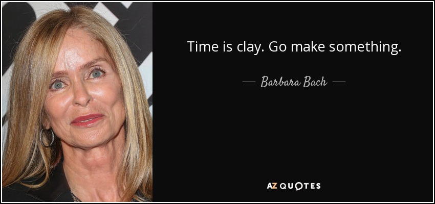Time is clay. Go make something. - Barbara Bach