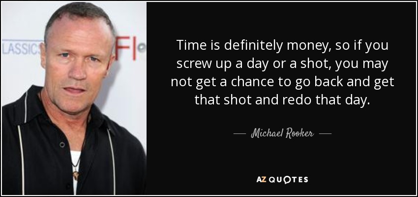 Time is definitely money, so if you screw up a day or a shot, you may not get a chance to go back and get that shot and redo that day. - Michael Rooker