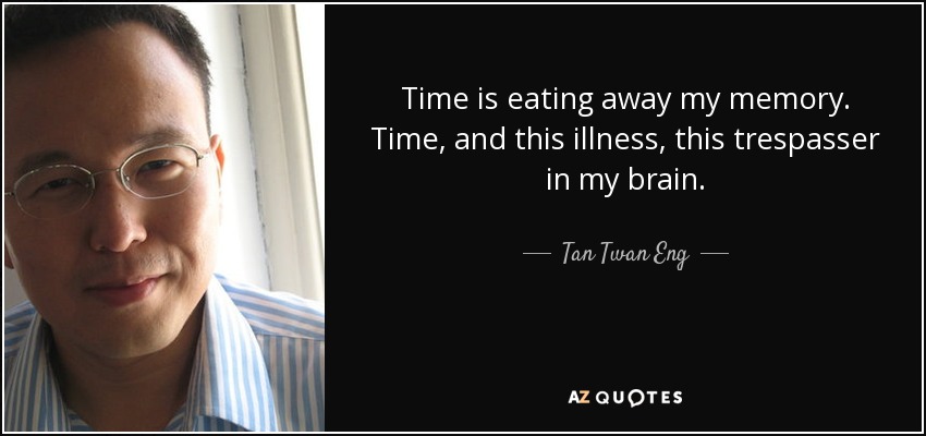 Time is eating away my memory. Time, and this illness, this trespasser in my brain. - Tan Twan Eng