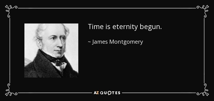 Time is eternity begun. - James Montgomery