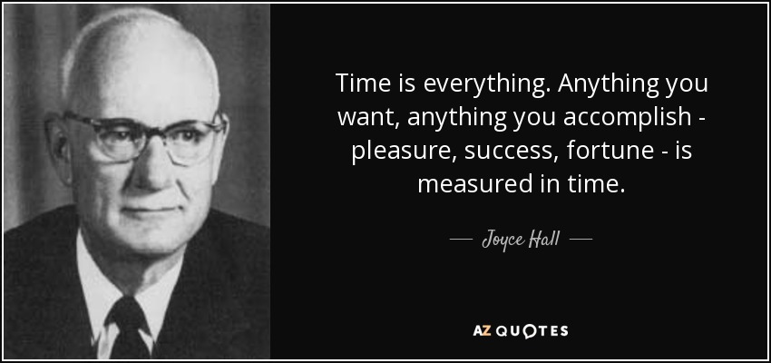 Time is everything. Anything you want, anything you accomplish - pleasure, success, fortune - is measured in time. - Joyce Hall