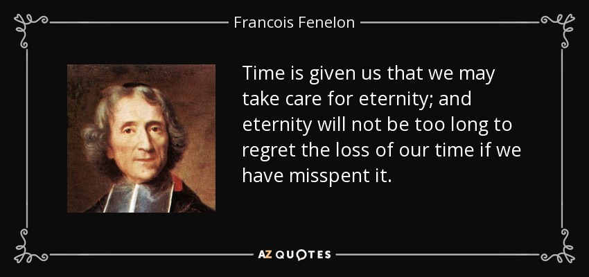 Time is given us that we may take care for eternity; and eternity will not be too long to regret the loss of our time if we have misspent it. - Francois Fenelon