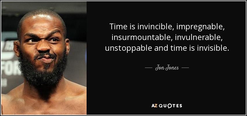 Time is invincible, impregnable, insurmountable, invulnerable, unstoppable and time is invisible. - Jon Jones