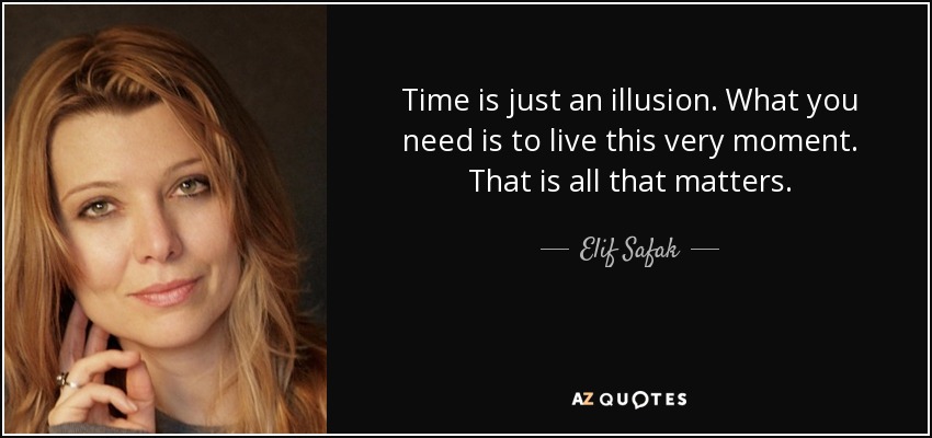 Time is just an illusion. What you need is to live this very moment. That is all that matters. - Elif Safak