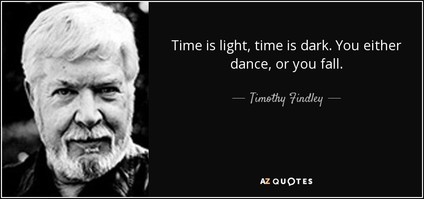 Time is light, time is dark. You either dance, or you fall. - Timothy Findley