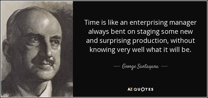 Time is like an enterprising manager always bent on staging some new and surprising production, without knowing very well what it will be. - George Santayana