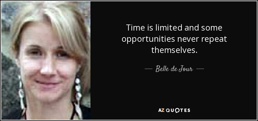 Time is limited and some opportunities never repeat themselves. - Belle de Jour