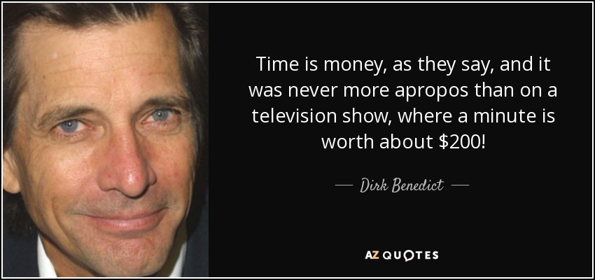 Time is money, as they say, and it was never more apropos than on a television show, where a minute is worth about $200! - Dirk Benedict