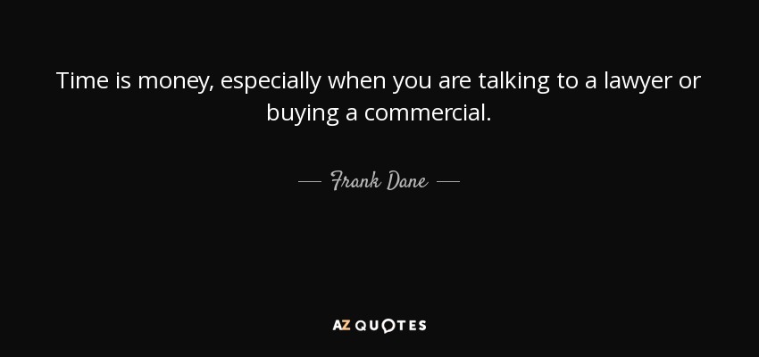 Time is money, especially when you are talking to a lawyer or buying a commercial. - Frank Dane