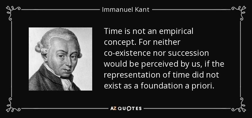 Time is not an empirical concept. For neither co-existence nor succession would be perceived by us, if the representation of time did not exist as a foundation a priori. - Immanuel Kant